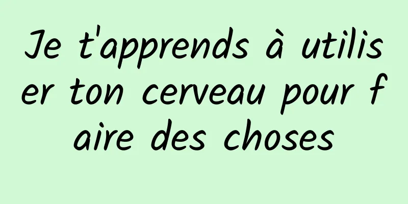 Je t'apprends à utiliser ton cerveau pour faire des choses