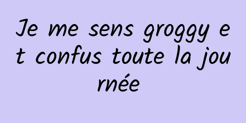 Je me sens groggy et confus toute la journée 