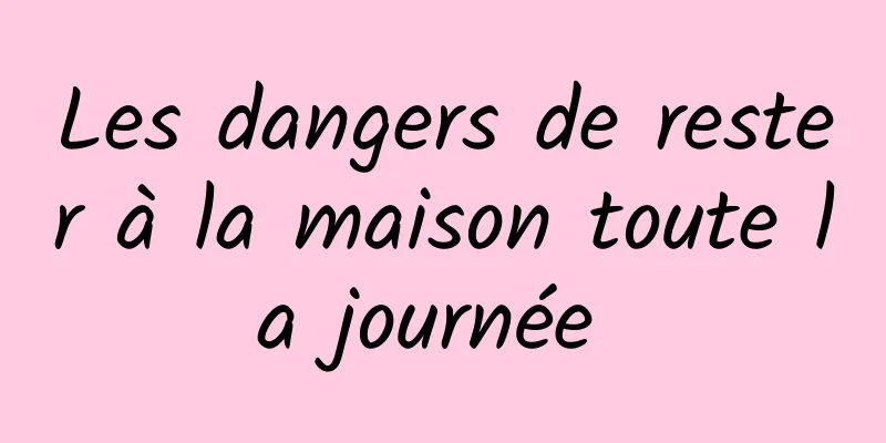 Les dangers de rester à la maison toute la journée 