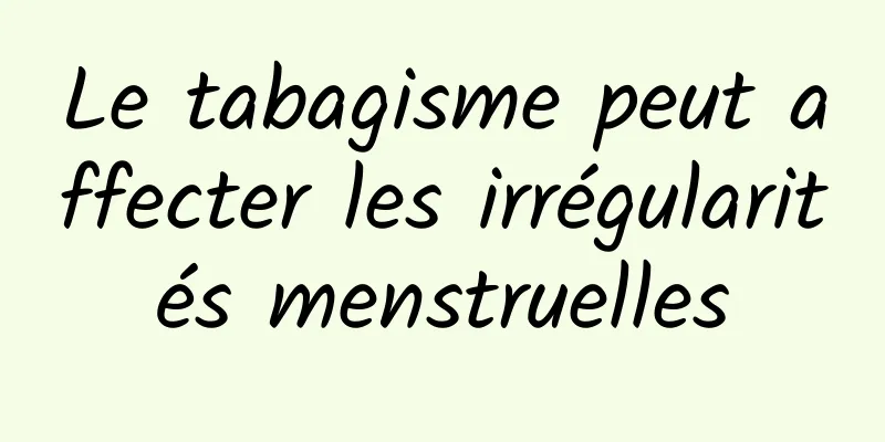 Le tabagisme peut affecter les irrégularités menstruelles