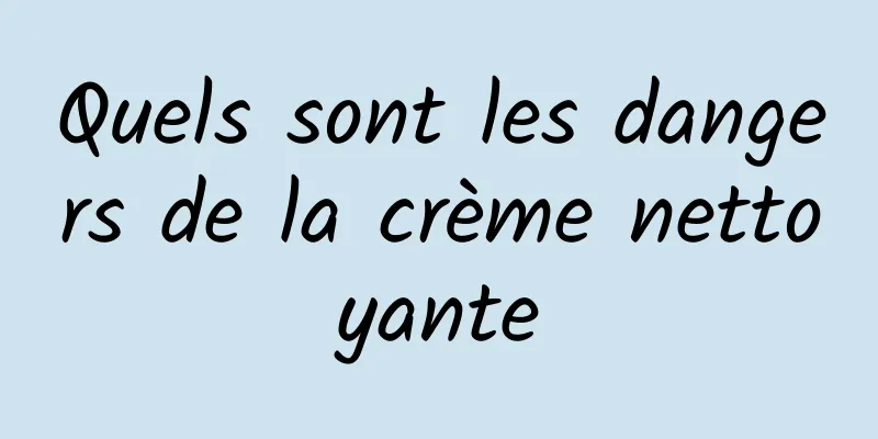 Quels sont les dangers de la crème nettoyante