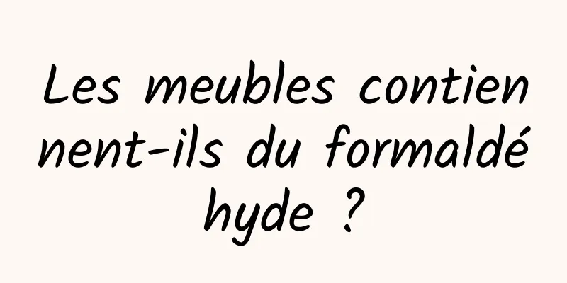 Les meubles contiennent-ils du formaldéhyde ?