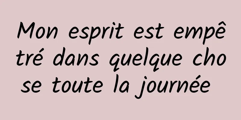 Mon esprit est empêtré dans quelque chose toute la journée 