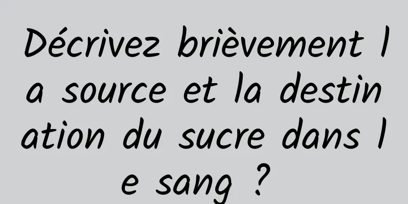 Décrivez brièvement la source et la destination du sucre dans le sang ? 