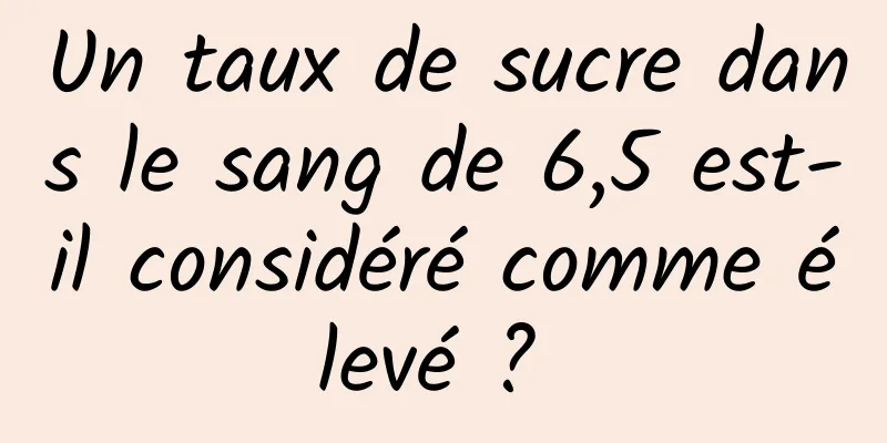 Un taux de sucre dans le sang de 6,5 est-il considéré comme élevé ? 