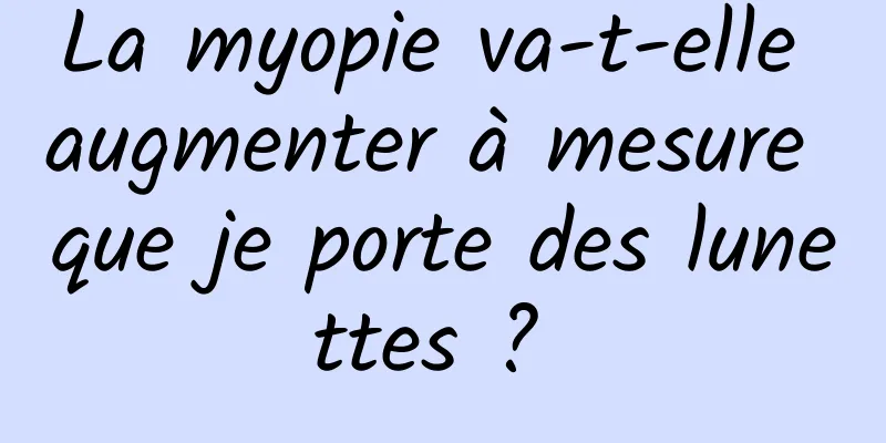 La myopie va-t-elle augmenter à mesure que je porte des lunettes ? 