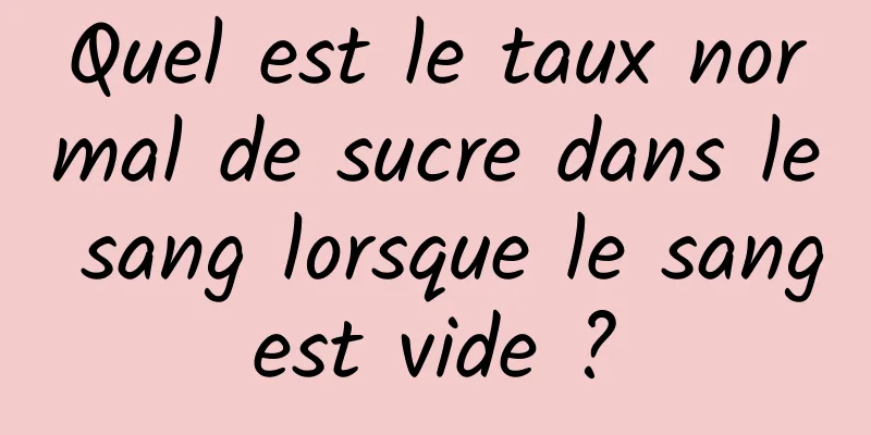 Quel est le taux normal de sucre dans le sang lorsque le sang est vide ? 