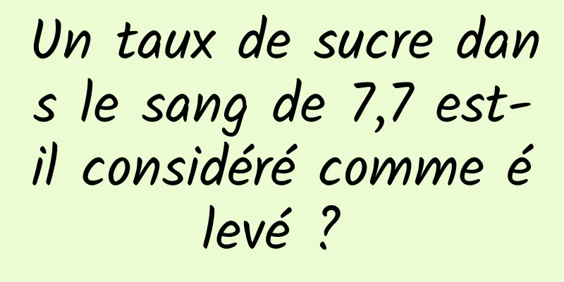 Un taux de sucre dans le sang de 7,7 est-il considéré comme élevé ? 