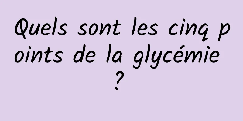 Quels sont les cinq points de la glycémie ? 