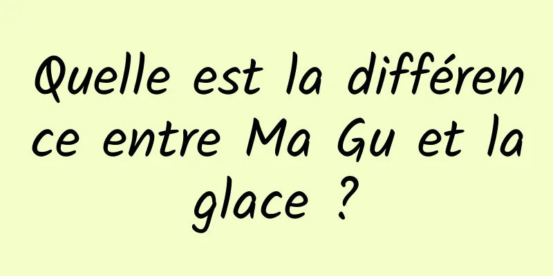 Quelle est la différence entre Ma Gu et la glace ? 