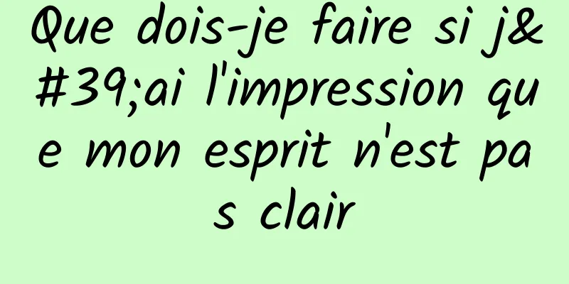 Que dois-je faire si j'ai l'impression que mon esprit n'est pas clair