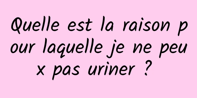 Quelle est la raison pour laquelle je ne peux pas uriner ? 