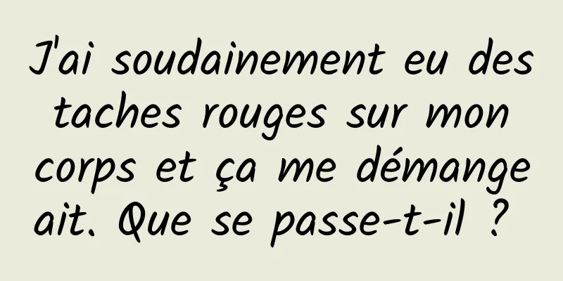 J'ai soudainement eu des taches rouges sur mon corps et ça me démangeait. Que se passe-t-il ? 