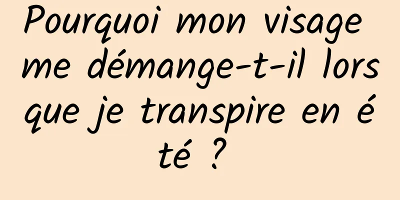 Pourquoi mon visage me démange-t-il lorsque je transpire en été ? 