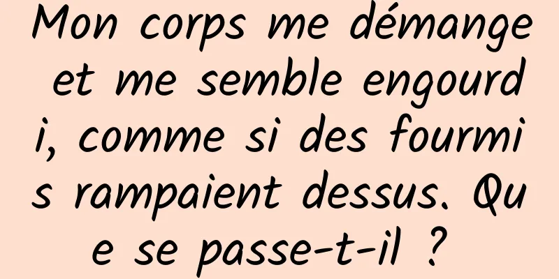 Mon corps me démange et me semble engourdi, comme si des fourmis rampaient dessus. Que se passe-t-il ? 