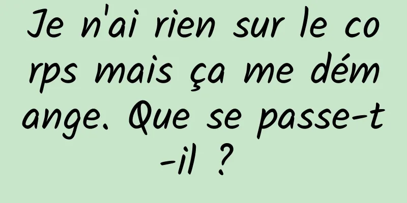 Je n'ai rien sur le corps mais ça me démange. Que se passe-t-il ? 