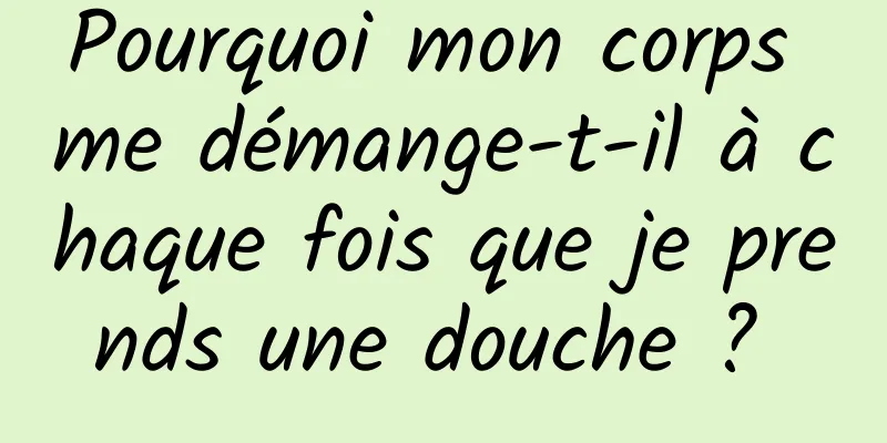 Pourquoi mon corps me démange-t-il à chaque fois que je prends une douche ? 