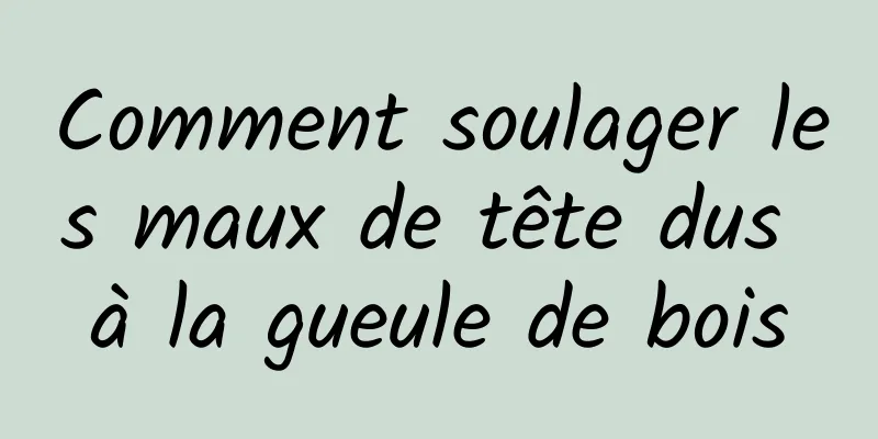 Comment soulager les maux de tête dus à la gueule de bois