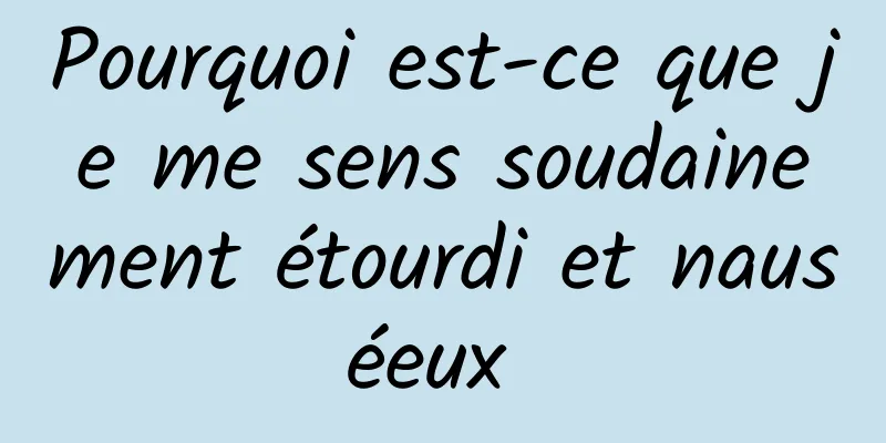 Pourquoi est-ce que je me sens soudainement étourdi et nauséeux 