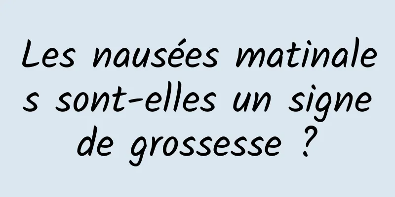 Les nausées matinales sont-elles un signe de grossesse ? 