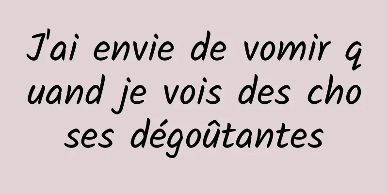 J'ai envie de vomir quand je vois des choses dégoûtantes