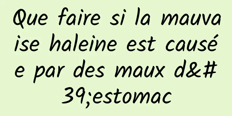 Que faire si la mauvaise haleine est causée par des maux d'estomac