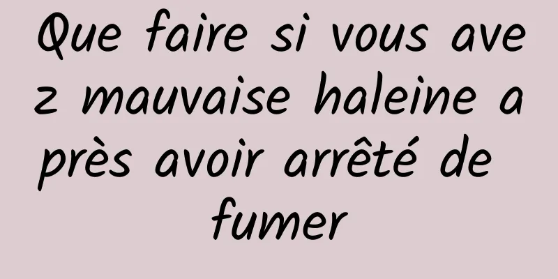 Que faire si vous avez mauvaise haleine après avoir arrêté de fumer