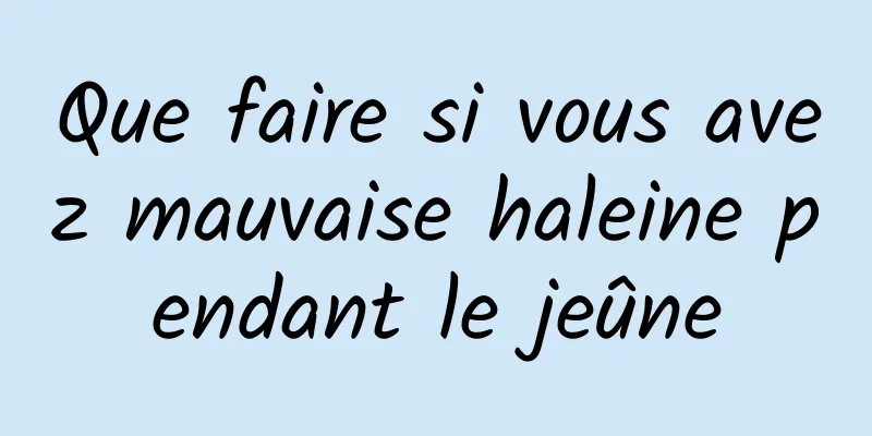 Que faire si vous avez mauvaise haleine pendant le jeûne