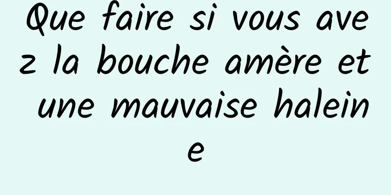 Que faire si vous avez la bouche amère et une mauvaise haleine