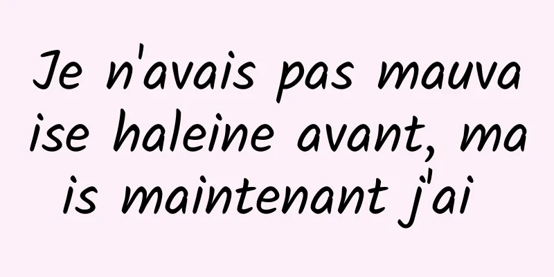 Je n'avais pas mauvaise haleine avant, mais maintenant j'ai 