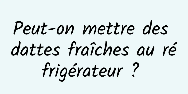 Peut-on mettre des dattes fraîches au réfrigérateur ? 