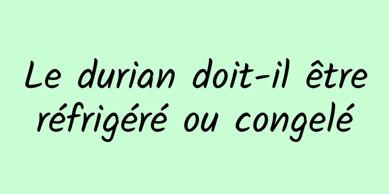 Le durian doit-il être réfrigéré ou congelé 