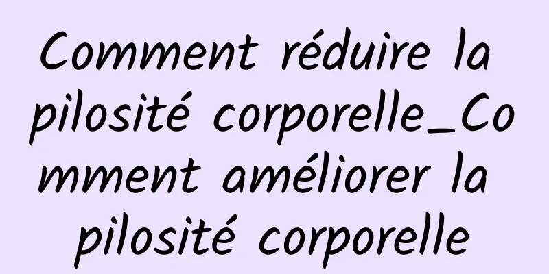 Comment réduire la pilosité corporelle_Comment améliorer la pilosité corporelle