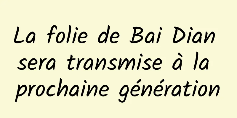 La folie de Bai Dian sera transmise à la prochaine génération