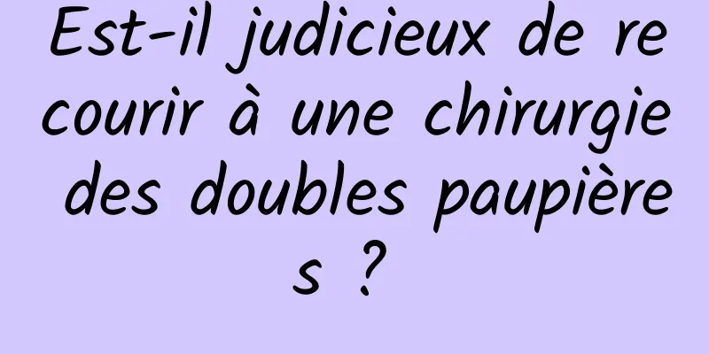 Est-il judicieux de recourir à une chirurgie des doubles paupières ? 