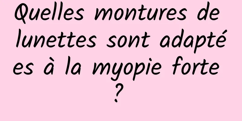 Quelles montures de lunettes sont adaptées à la myopie forte ? 