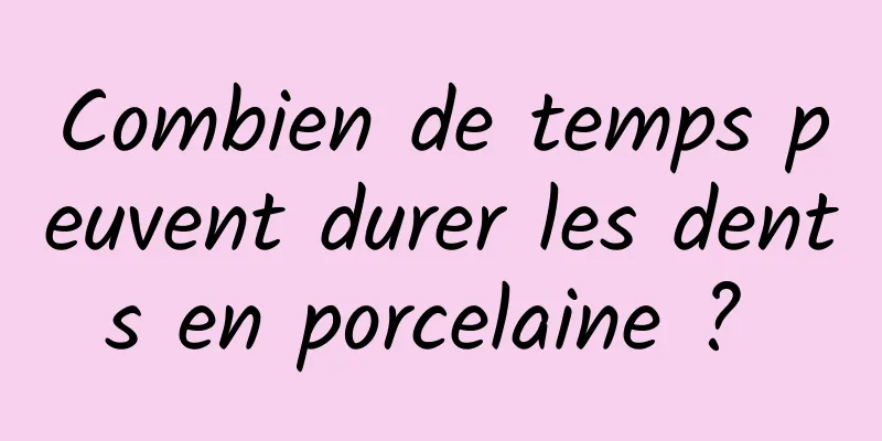 Combien de temps peuvent durer les dents en porcelaine ? 