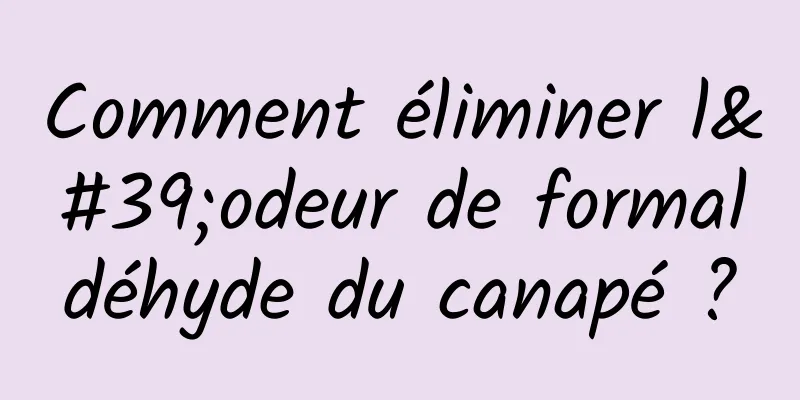 Comment éliminer l'odeur de formaldéhyde du canapé ?