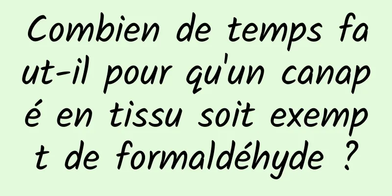 Combien de temps faut-il pour qu'un canapé en tissu soit exempt de formaldéhyde ?