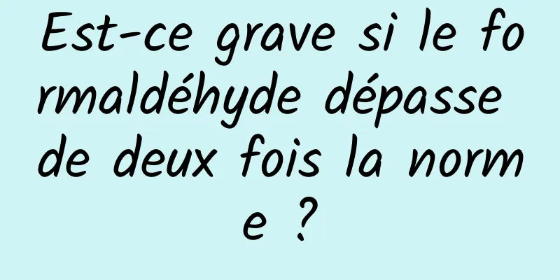 Est-ce grave si le formaldéhyde dépasse de deux fois la norme ?