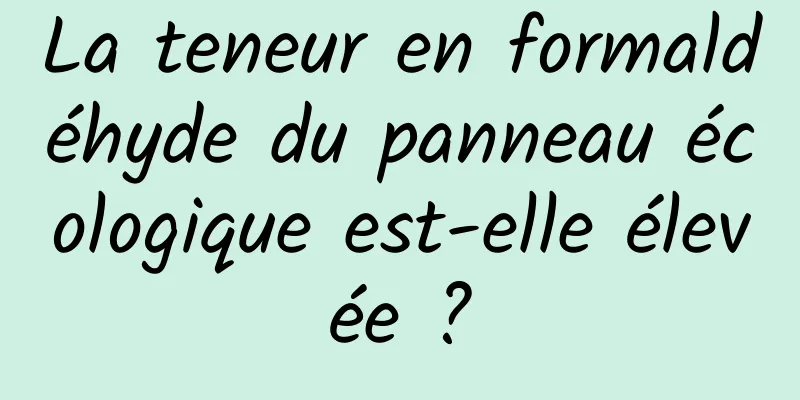 La teneur en formaldéhyde du panneau écologique est-elle élevée ?