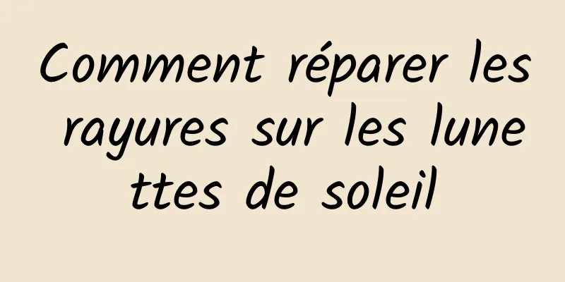 Comment réparer les rayures sur les lunettes de soleil