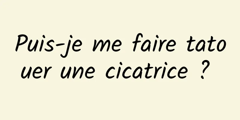 Puis-je me faire tatouer une cicatrice ? 