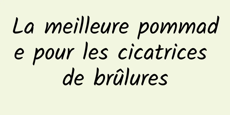 La meilleure pommade pour les cicatrices de brûlures