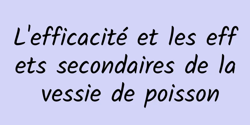 L'efficacité et les effets secondaires de la vessie de poisson