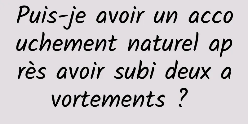 Puis-je avoir un accouchement naturel après avoir subi deux avortements ? 