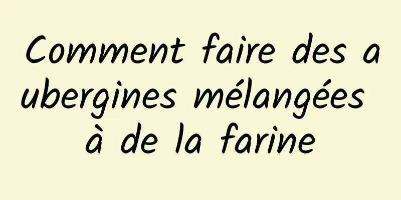 Comment faire des aubergines mélangées à de la farine