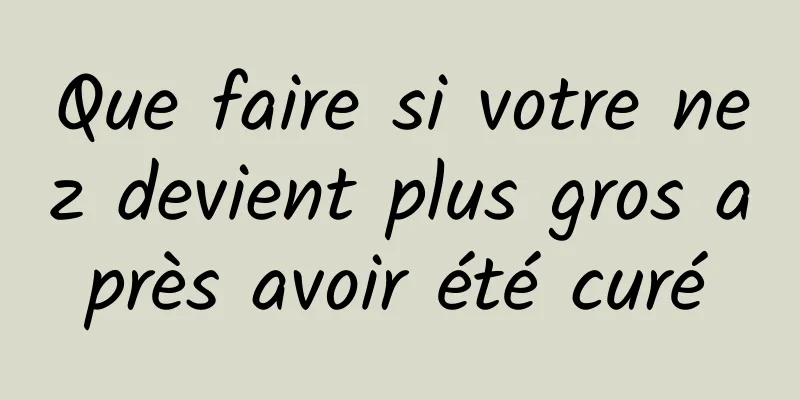 Que faire si votre nez devient plus gros après avoir été curé