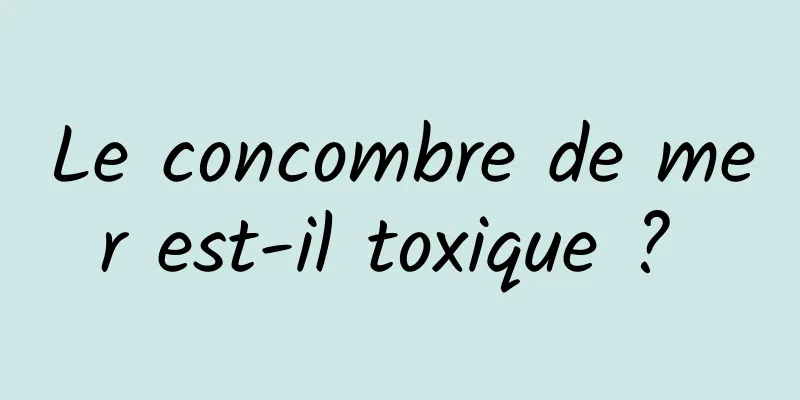 Le concombre de mer est-il toxique ? 