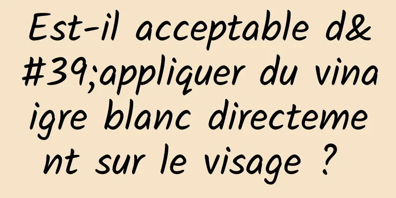 Est-il acceptable d'appliquer du vinaigre blanc directement sur le visage ? 